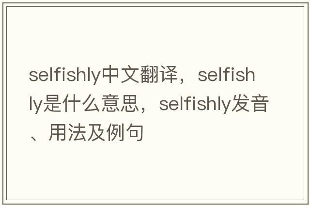 selfishly中文翻譯，selfishly是什么意思，selfishly發(fā)音、用法及例句