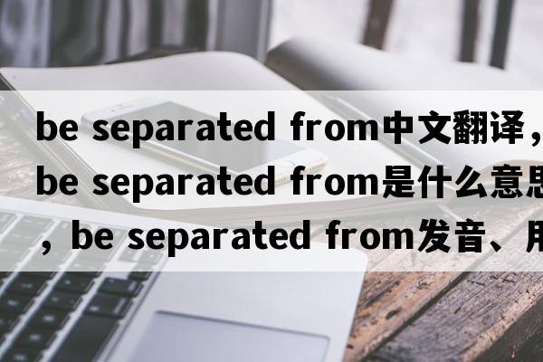 be separated from中文翻譯，be separated from是什么意思，be separated from發(fā)音、用法及例句