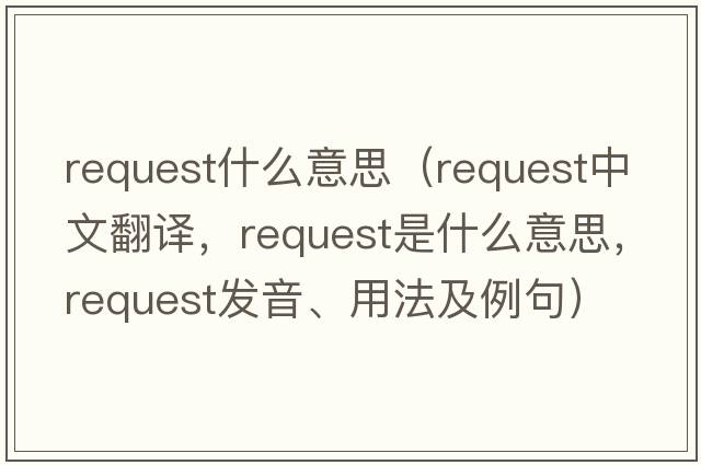 request什么意思（request中文翻譯，request是什么意思，request發(fā)音、用法及例句）