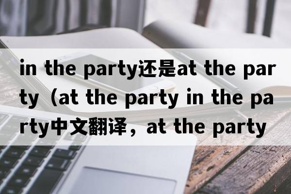 in the party還是at the party（at the party in the party中文翻譯，at the party in the party是什么意思，at the party in the party發(fā)音、用法及例句）