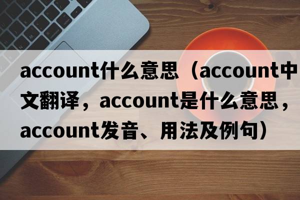 account什么意思（account中文翻譯，account是什么意思，account發(fā)音、用法及例句）