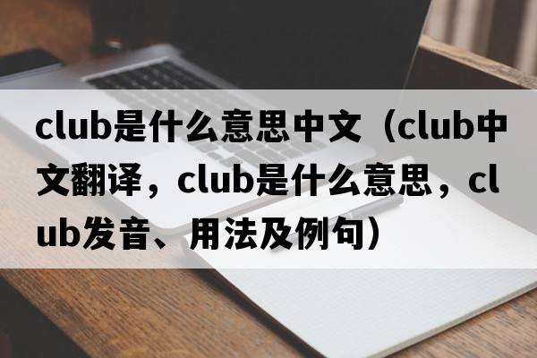 club是什么意思中文（club中文翻譯，club是什么意思，club發(fā)音、用法及例句）