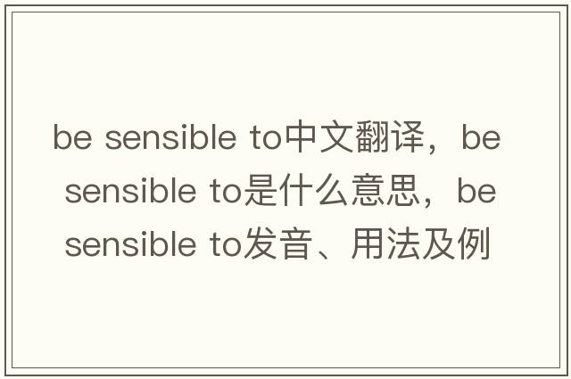 be sensible to中文翻譯，be sensible to是什么意思，be sensible to發(fā)音、用法及例句