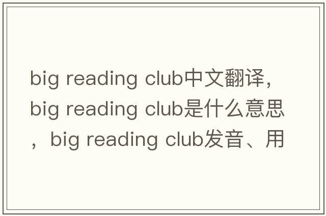 big reading club中文翻譯，big reading club是什么意思，big reading club發(fā)音、用法及例句