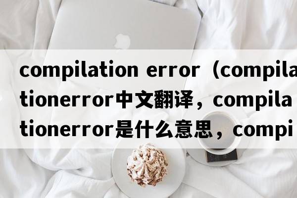 compilation error（compilationerror中文翻譯，compilationerror是什么意思，compilationerror發(fā)音、用法及例句）