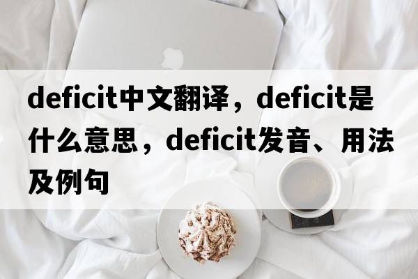 deficit中文翻譯，deficit是什么意思，deficit發(fā)音、用法及例句