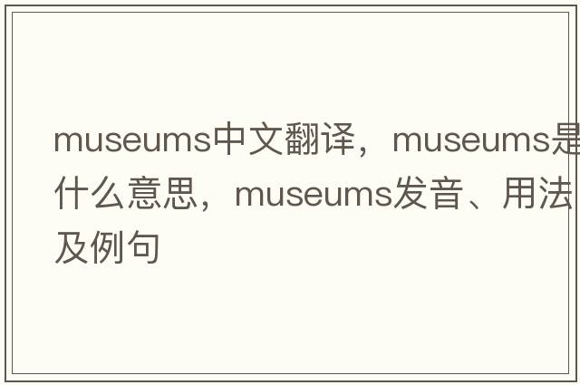 museums中文翻譯，museums是什么意思，museums發(fā)音、用法及例句