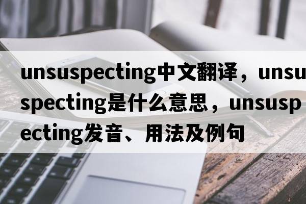 unsuspecting中文翻譯，unsuspecting是什么意思，unsuspecting發(fā)音、用法及例句
