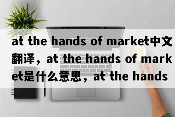 at the hands of market中文翻譯，at the hands of market是什么意思，at the hands of market發(fā)音、用法及例句