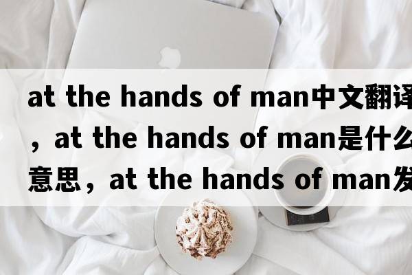 at the hands of man中文翻譯，at the hands of man是什么意思，at the hands of man發(fā)音、用法及例句