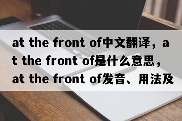 at the front of中文翻譯，at the front of是什么意思，at the front of發(fā)音、用法及例句