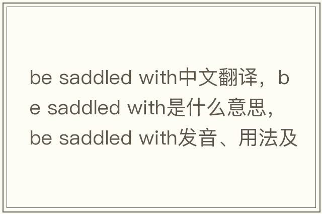 be saddled with中文翻譯，be saddled with是什么意思，be saddled with發(fā)音、用法及例句