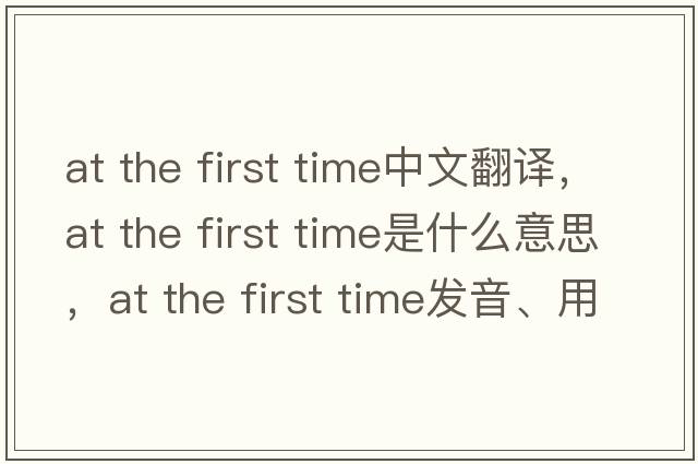 at the first time中文翻譯，at the first time是什么意思，at the first time發(fā)音、用法及例句