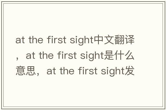at the first sight中文翻譯，at the first sight是什么意思，at the first sight發(fā)音、用法及例句