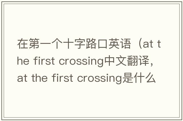 在第一個(gè)十字路口英語(yǔ)（at the first crossing中文翻譯，at the first crossing是什么意思，at the first crossing發(fā)音、用法及例句）