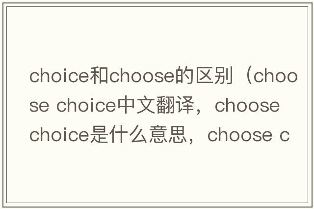 choice和choose的區(qū)別（choose choice中文翻譯，choose choice是什么意思，choose choice發(fā)音、用法及例句）