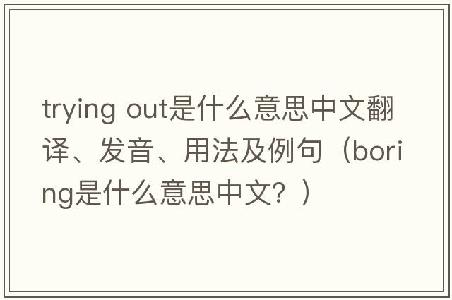 trying out是什么意思中文翻譯、發(fā)音、用法及例句（boring是什么意思中文？）