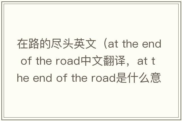在路的盡頭英文（at the end of the road中文翻譯，at the end of the road是什么意思，at the end of the road發(fā)音、用法及例句）