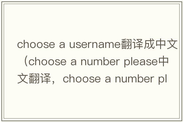 choose a username翻譯成中文（choose a number please中文翻譯，choose a number please是什么意思，choose a number please
