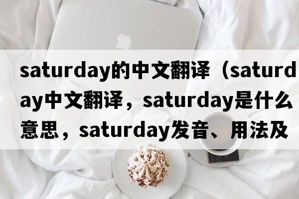 saturday的中文翻譯（Saturday中文翻譯，Saturday是什么意思，Saturday發(fā)音、用法及例句）