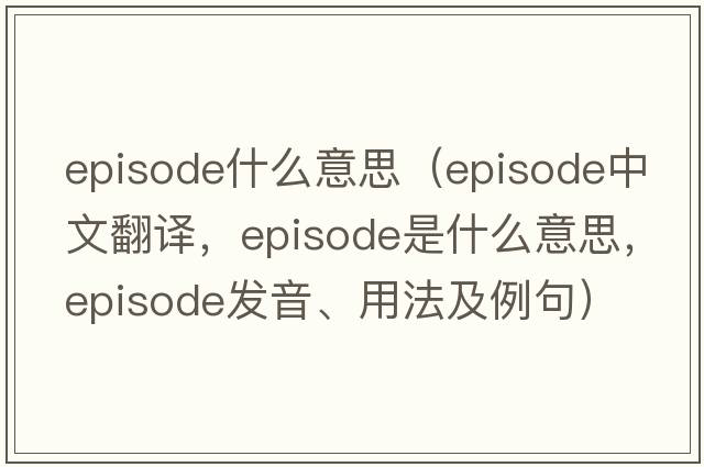 episode什么意思（episode中文翻譯，episode是什么意思，episode發(fā)音、用法及例句）