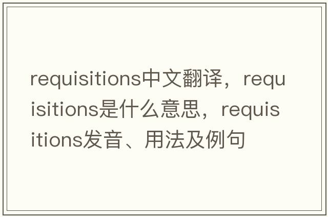 requisitions中文翻譯，requisitions是什么意思，requisitions發(fā)音、用法及例句