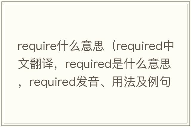 require什么意思（required中文翻譯，required是什么意思，required發(fā)音、用法及例句）