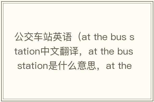 公交車站英語（at the bus station中文翻譯，at the bus station是什么意思，at the bus station發(fā)音、用法及例句）