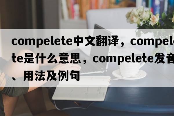 compelete中文翻譯，compelete是什么意思，compelete發(fā)音、用法及例句
