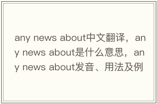 any news about中文翻譯，any news about是什么意思，any news about發(fā)音、用法及例句