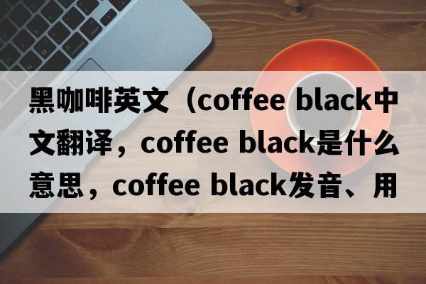 黑咖啡英文（coffee black中文翻譯，coffee black是什么意思，coffee black發(fā)音、用法及例句）