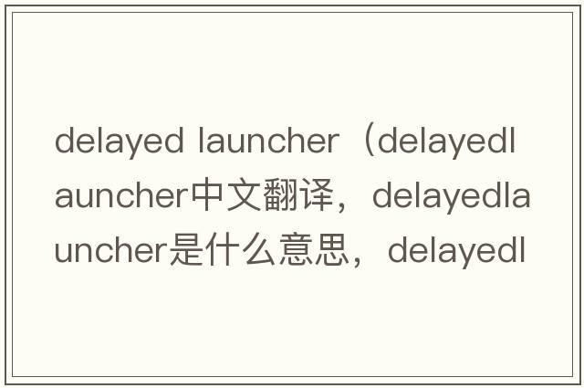 delayed launcher（delayedlauncher中文翻譯，delayedlauncher是什么意思，delayedlauncher發(fā)音、用法及例句）