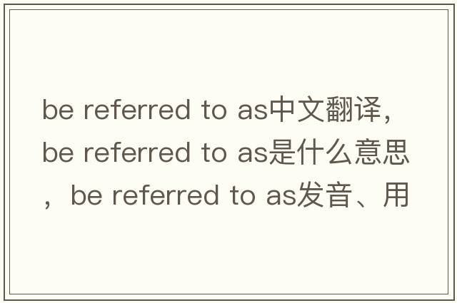 be referred to as中文翻譯，be referred to as是什么意思，be referred to as發(fā)音、用法及例句