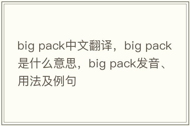 big pack中文翻譯，big pack是什么意思，big pack發(fā)音、用法及例句