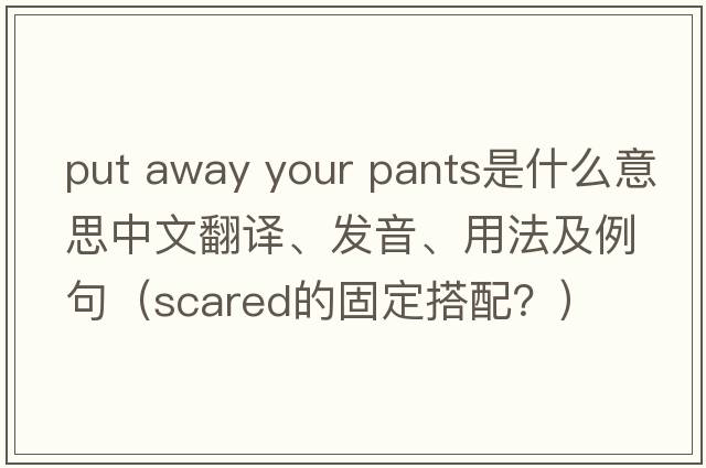 put away your pants是什么意思中文翻譯、發(fā)音、用法及例句（scared的固定搭配？）