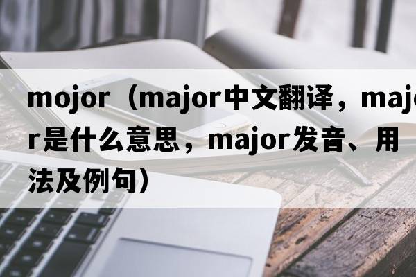 mojor（major中文翻譯，major是什么意思，major發(fā)音、用法及例句）