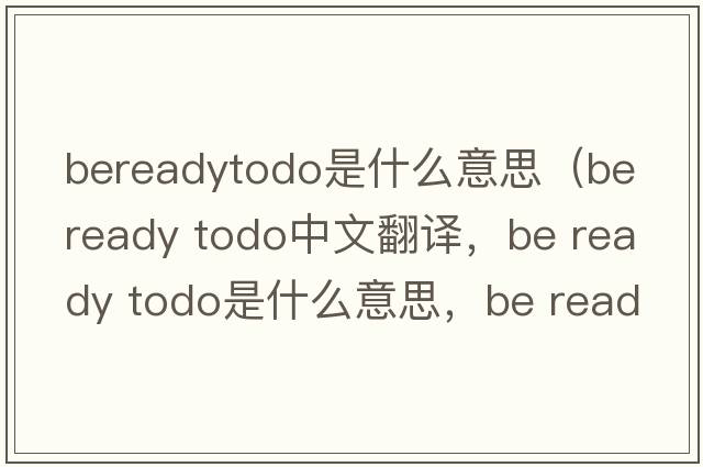 bereadytodo是什么意思（be ready todo中文翻譯，be ready todo是什么意思，be ready todo發(fā)音、用法及例句）