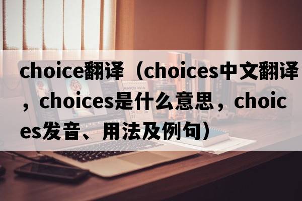 choice翻譯（choices中文翻譯，choices是什么意思，choices發(fā)音、用法及例句）