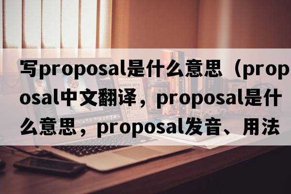 寫proposal是什么意思（proposal中文翻譯，proposal是什么意思，proposal發(fā)音、用法及例句）