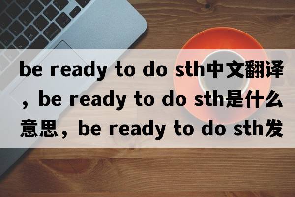 be ready to do sth中文翻譯，be ready to do sth是什么意思，be ready to do sth發(fā)音、用法及例句