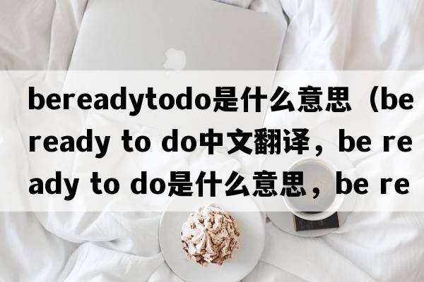 bereadytodo是什么意思（be ready to do中文翻譯，be ready to do是什么意思，be ready to do發(fā)音、用法及例句）