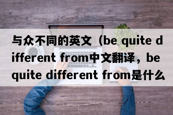 與眾不同的英文（be quite different from中文翻譯，be quite different from是什么意思，be quite different from發(fā)音、用法及例句）