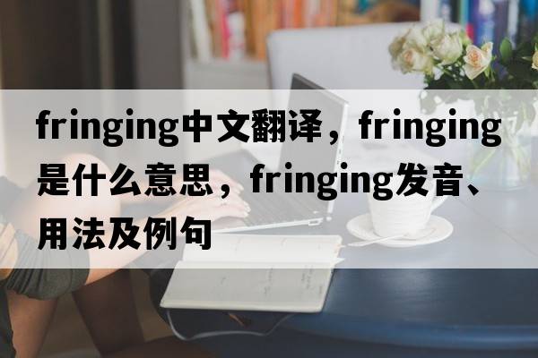 fringing中文翻譯，fringing是什么意思，fringing發(fā)音、用法及例句