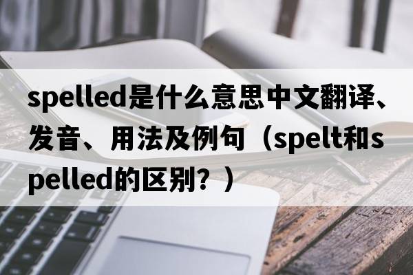 spelled是什么意思中文翻譯、發(fā)音、用法及例句（spelt和spelled的區(qū)別？）