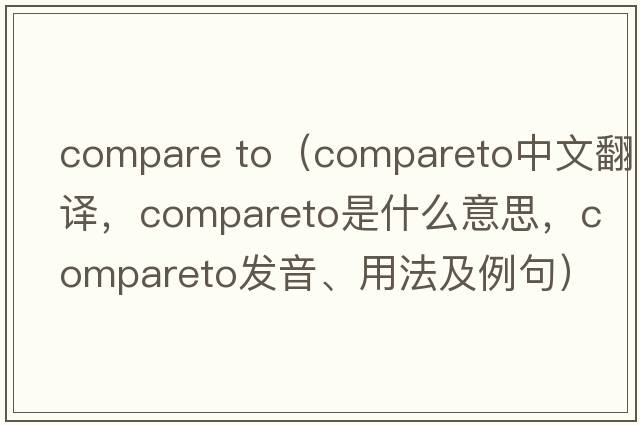 compare to（compareto中文翻譯，compareto是什么意思，compareto發(fā)音、用法及例句）