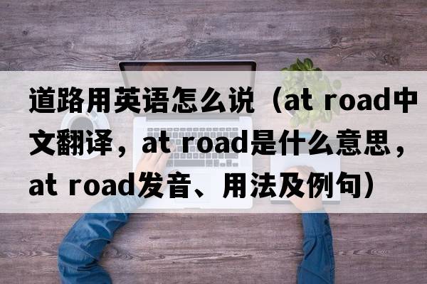 道路用英語(yǔ)怎么說(shuō)（at road中文翻譯，at road是什么意思，at road發(fā)音、用法及例句）