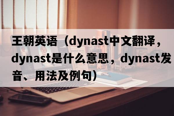 王朝英語（dynast中文翻譯，dynast是什么意思，dynast發(fā)音、用法及例句）