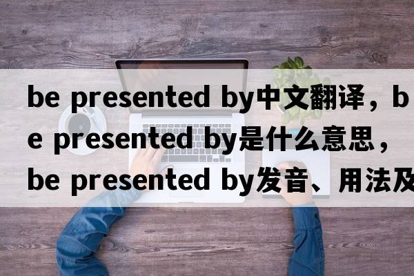 be presented by中文翻譯，be presented by是什么意思，be presented by發(fā)音、用法及例句