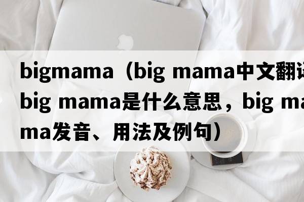 bigmama（big mama中文翻譯，big mama是什么意思，big mama發(fā)音、用法及例句）