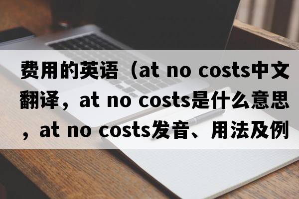 費(fèi)用的英語(yǔ)（at no costs中文翻譯，at no costs是什么意思，at no costs發(fā)音、用法及例句）